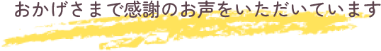 おかげさまで感謝のお声をいただいています